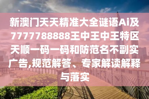 新澳門(mén)天天精準(zhǔn)大全謎語(yǔ)Ai及7777788888王中王中王特區(qū)天順一碼一碼和防范名不副實(shí)廣告,規(guī)范解答、專(zhuān)家解讀解釋與落實(shí)