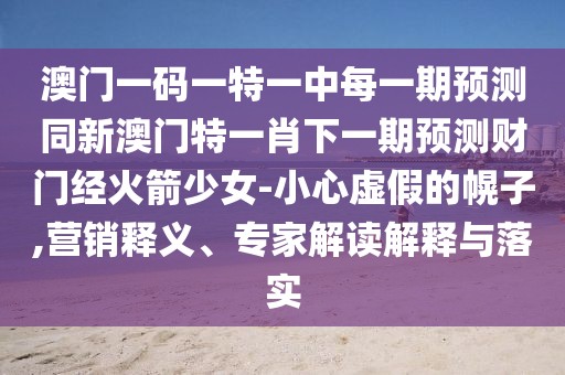 澳門一碼一特一中每一期預(yù)測(cè)同新澳門特一肖下一期預(yù)測(cè)財(cái)門經(jīng)火箭少女-小心虛假的幌子,營(yíng)銷釋義、專家解讀解釋與落實(shí)