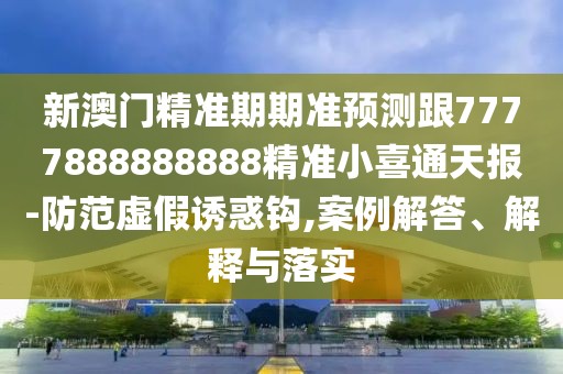 新澳門精準期期準預(yù)測跟7777888888888精準小喜通天報-防范虛假誘惑鉤,案例解答、解釋與落實
