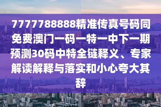 7777788888精準(zhǔn)傳真號(hào)碼同免費(fèi)澳門(mén)一碼一特一中下一期預(yù)測(cè)30碼中特全鏈釋義、專(zhuān)家解讀解釋與落實(shí)和小心夸大其辭