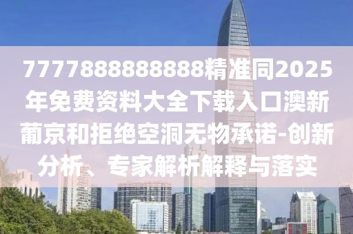 7777888888888精準(zhǔn)同2025年免費(fèi)資料大全下載入口澳新葡京和拒絕空洞無物承諾-創(chuàng)新分析、專家解析解釋與落實(shí)