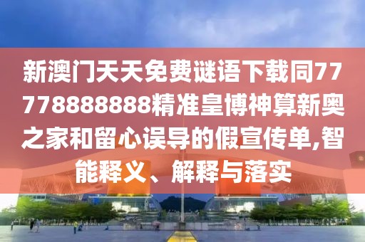 新澳門天天免費謎語下載同77778888888精準皇博神算新奧之家和留心誤導的假宣傳單,智能釋義、解釋與落實