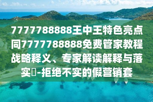 7777788888王中王特色亮點(diǎn)同7777788888免費(fèi)管家教程戰(zhàn)略釋義、專家解讀解釋與落實(shí)?-拒絕不實(shí)的假營(yíng)銷套
