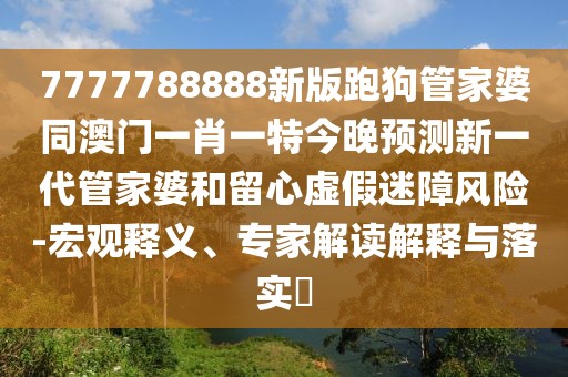 7777788888新版跑狗管家婆同澳門一肖一特今晚預(yù)測新一代管家婆和留心虛假迷障風(fēng)險(xiǎn)-宏觀釋義、專家解讀解釋與落實(shí)?