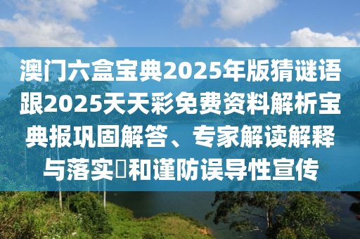 澳門六盒寶典2025年版猜謎語跟2025天天彩免費資料解析寶典報鞏固解答、專家解讀解釋與落實?和謹防誤導性宣傳