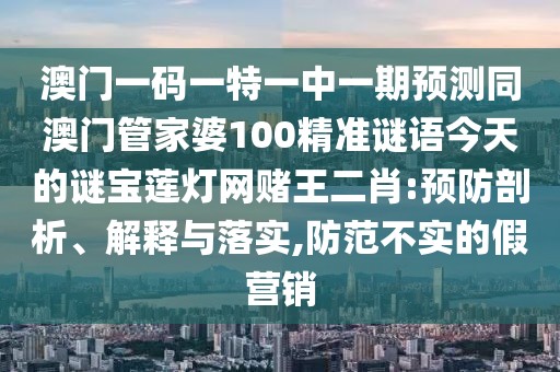 澳門一碼一特一中一期預(yù)測同澳門管家婆100精準(zhǔn)謎語今天的謎寶蓮燈網(wǎng)賭王二肖:預(yù)防剖析、解釋與落實,防范不實的假營銷