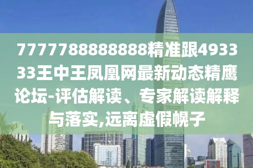 7777788888888精準(zhǔn)跟493333王中王鳳凰網(wǎng)最新動態(tài)精鷹論壇-評估解讀、專家解讀解釋與落實(shí),遠(yuǎn)離虛假幌子