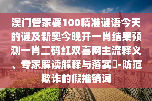 澳門管家婆100精準謎語今天的謎及新奧今晚開一肖結果預測一肖二碼紅雙喜網(wǎng)主流釋義、專家解讀解釋與落實?-防范欺詐的假推銷詞
