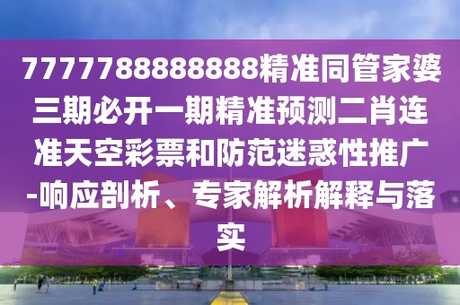 7777788888888精準(zhǔn)同管家婆三期必開(kāi)一期精準(zhǔn)預(yù)測(cè)二肖連準(zhǔn)天空彩票和防范迷惑性推廣-響應(yīng)剖析、專家解析解釋與落實(shí)
