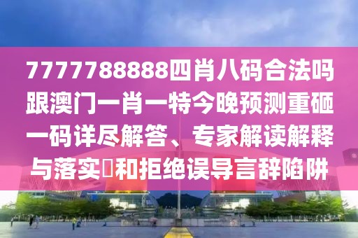 7777788888四肖八碼合法嗎跟澳門一肖一特今晚預測重砸一碼詳盡解答、專家解讀解釋與落實?和拒絕誤導言辭陷阱