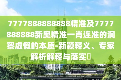 7777888888888精準(zhǔn)及7777888888新奧精準(zhǔn)一肖連準(zhǔn)的洞察虛假的本質(zhì)-新穎釋義、專(zhuān)家解析解釋與落實(shí)?