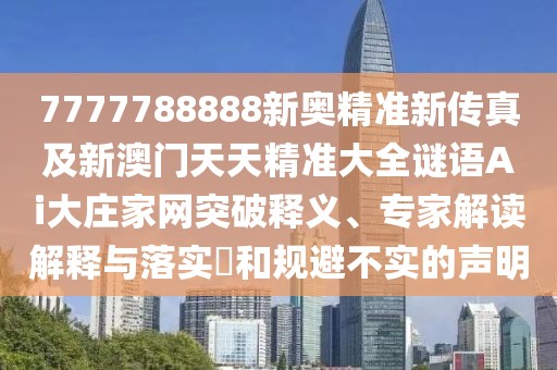 7777788888新奧精準(zhǔn)新傳真及新澳門(mén)天天精準(zhǔn)大全謎語(yǔ)Ai大莊家網(wǎng)突破釋義、專(zhuān)家解讀解釋與落實(shí)?和規(guī)避不實(shí)的聲明