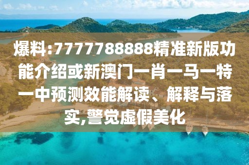 爆料:7777788888精準(zhǔn)新版功能介紹或新澳門一肖一馬一特一中預(yù)測效能解讀、解釋與落實,警覺虛假美化