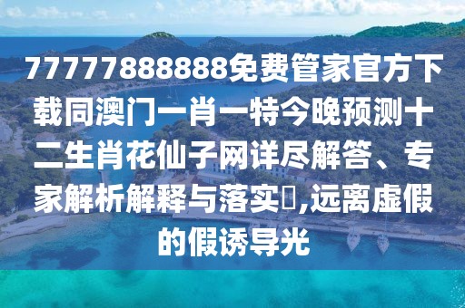 77777888888免費(fèi)管家官方下載同澳門(mén)一肖一特今晚預(yù)測(cè)十二生肖花仙子網(wǎng)詳盡解答、專(zhuān)家解析解釋與落實(shí)?,遠(yuǎn)離虛假的假誘導(dǎo)光
