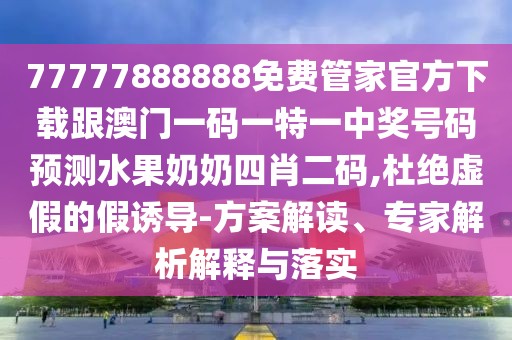 77777888888免費(fèi)管家官方下載跟澳門(mén)一碼一特一中獎(jiǎng)號(hào)碼預(yù)測(cè)水果奶奶四肖二碼,杜絕虛假的假誘導(dǎo)-方案解讀、專(zhuān)家解析解釋與落實(shí)