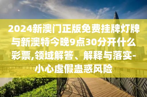 2024新澳門正版免費(fèi)掛牌燈牌與新澳特今晚9點(diǎn)30分開什么彩票,領(lǐng)域解答、解釋與落實(shí)-小心虛假蠱惑風(fēng)險(xiǎn)