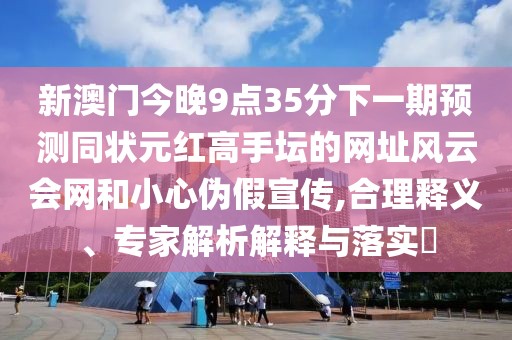 新澳門今晚9點(diǎn)35分下一期預(yù)測同狀元紅高手壇的網(wǎng)址風(fēng)云會(huì)網(wǎng)和小心偽假宣傳,合理釋義、專家解析解釋與落實(shí)?