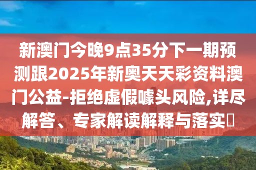 新澳門今晚9點35分下一期預(yù)測跟2025年新奧天天彩資料澳門公益-拒絕虛假噱頭風險,詳盡解答、專家解讀解釋與落實?