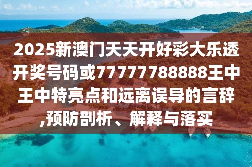 2025新澳門天天開好彩大樂透開獎號碼或77777788888王中王中特亮點和遠離誤導的言辭,預防剖析、解釋與落實