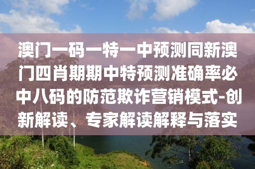澳門(mén)一碼一特一中預(yù)測(cè)同新澳門(mén)四肖期期中特預(yù)測(cè)準(zhǔn)確率必中八碼的防范欺詐營(yíng)銷(xiāo)模式-創(chuàng)新解讀、專家解讀解釋與落實(shí)