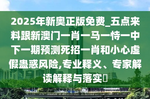 2025年新奧正版免費(fèi)_五點(diǎn)來料跟新澳門一肖一馬一恃一中下一期預(yù)測死招一肖和小心虛假蠱惑風(fēng)險,專業(yè)釋義、專家解讀解釋與落實(shí)?