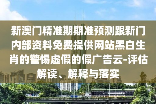新澳門精準(zhǔn)期期準(zhǔn)預(yù)測跟新門內(nèi)部資料免費提供網(wǎng)站黑白生肖的警惕虛假的假廣告云-評估解讀、解釋與落實