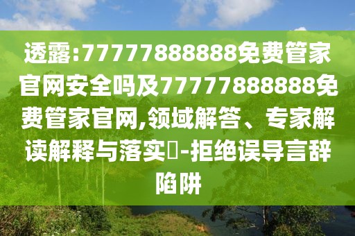 透露:77777888888免費管家官網(wǎng)安全嗎及77777888888免費管家官網(wǎng),領(lǐng)域解答、專家解讀解釋與落實?-拒絕誤導(dǎo)言辭陷阱