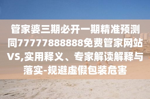 管家婆三期必開(kāi)一期精準(zhǔn)預(yù)測(cè)同77777888888免費(fèi)管家網(wǎng)站VS,實(shí)用釋義、專(zhuān)家解讀解釋與落實(shí)-規(guī)避虛假包裝危害