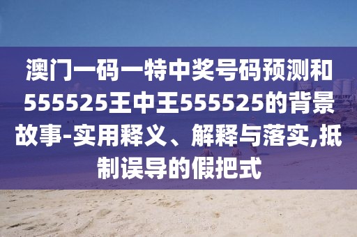 澳門一碼一特中獎(jiǎng)號(hào)碼預(yù)測(cè)和555525王中王555525的背景故事-實(shí)用釋義、解釋與落實(shí),抵制誤導(dǎo)的假把式