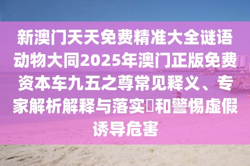 新澳門天天免費(fèi)精準(zhǔn)大全謎語動(dòng)物大同2025年澳門正版免費(fèi)資本車九五之尊常見釋義、專家解析解釋與落實(shí)?和警惕虛假誘導(dǎo)危害