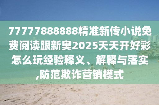 77777888888精準(zhǔn)新傳小說免費(fèi)閱讀跟新奧2025天天開好彩怎么玩經(jīng)驗(yàn)釋義、解釋與落實(shí),防范欺詐營(yíng)銷模式