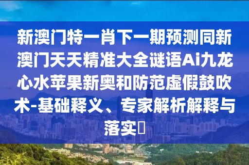 新澳門特一肖下一期預測同新澳門天天精準大全謎語Ai九龍心水蘋果新奧和防范虛假鼓吹術-基礎釋義、專家解析解釋與落實?