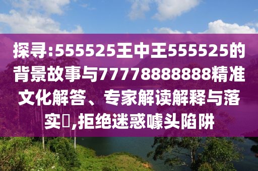 探尋:555525王中王555525的背景故事與77778888888精準(zhǔn)文化解答、專(zhuān)家解讀解釋與落實(shí)?,拒絕迷惑噱頭陷阱