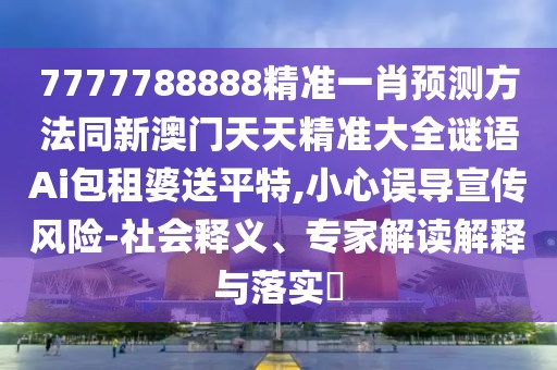 7777788888精準(zhǔn)一肖預(yù)測方法同新澳門天天精準(zhǔn)大全謎語Ai包租婆送平特,小心誤導(dǎo)宣傳風(fēng)險(xiǎn)-社會(huì)釋義、專家解讀解釋與落實(shí)?