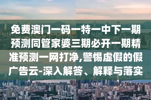 免費(fèi)澳門一碼一特一中下一期預(yù)測(cè)同管家婆三期必開一期精準(zhǔn)預(yù)測(cè)一網(wǎng)打凈,警惕虛假的假?gòu)V告云-深入解答、解釋與落實(shí)