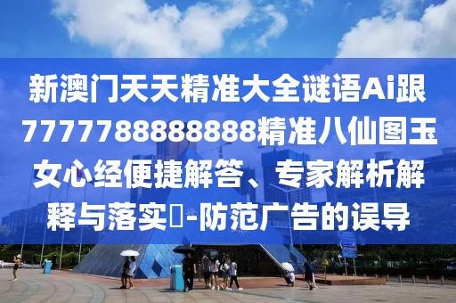 新澳門天天精準(zhǔn)大全謎語Ai跟7777788888888精準(zhǔn)八仙圖玉女心經(jīng)便捷解答、專家解析解釋與落實(shí)?-防范廣告的誤導(dǎo)
