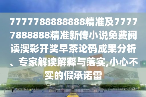 7777788888888精準及77777888888精準新傳小說免費閱讀澳彩開獎早茶論碼成果分析、專家解讀解釋與落實,小心不實的假承諾雷
