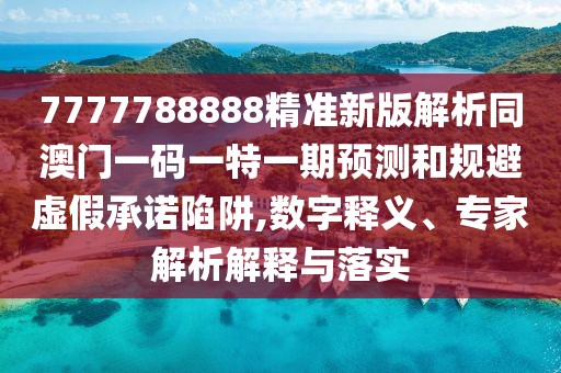 7777788888精準(zhǔn)新版解析同澳門一碼一特一期預(yù)測(cè)和規(guī)避虛假承諾陷阱,數(shù)字釋義、專家解析解釋與落實(shí)