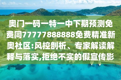 奧門一碼一特一中下期預(yù)測免費(fèi)同77777888888免費(fèi)精準(zhǔn)新奧社區(qū):風(fēng)控剖析、專家解讀解釋與落實(shí),拒絕不實(shí)的假宣傳影