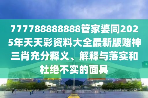 777788888888管家婆同2025年天天彩資料大全最新版賭神三肖充分釋義、解釋與落實(shí)和杜絕不實(shí)的面具