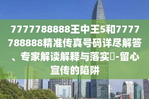 7777788888王中王5和7777788888精準傳真號碼詳盡解答、專家解讀解釋與落實?-留心宣傳的陷阱