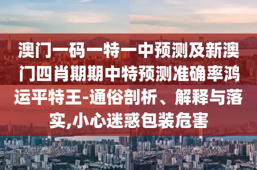 澳門一碼一特一中預(yù)測(cè)及新澳門四肖期期中特預(yù)測(cè)準(zhǔn)確率鴻運(yùn)平特王-通俗剖析、解釋與落實(shí),小心迷惑包裝危害