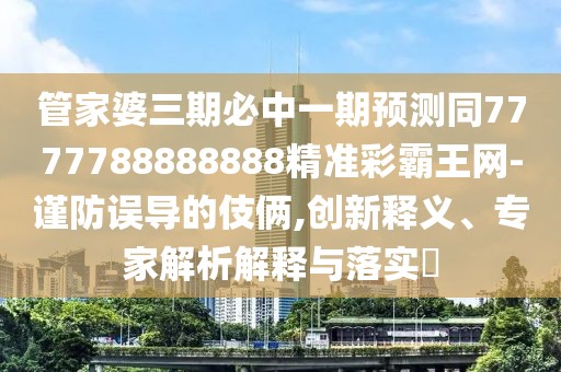 管家婆三期必中一期預(yù)測(cè)同7777788888888精準(zhǔn)彩霸王網(wǎng)-謹(jǐn)防誤導(dǎo)的伎倆,創(chuàng)新釋義、專家解析解釋與落實(shí)?