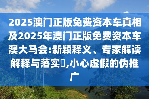 2025澳門正版免費(fèi)資本車真相及2025年澳門正版免費(fèi)資本車澳大馬會(huì):新穎釋義、專家解讀解釋與落實(shí)?,小心虛假的偽推廣