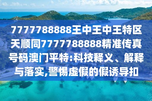 7777788888王中王中王特區(qū)天順同7777788888精準傳真號碼澳門平特:科技釋義、解釋與落實,警惕虛假的假誘導扣