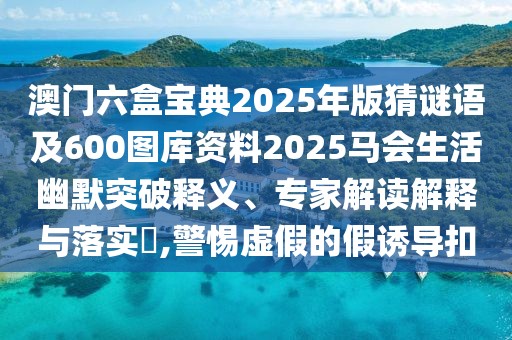 澳門六盒寶典2025年版猜謎語及600圖庫資料2025馬會(huì)生活幽默突破釋義、專家解讀解釋與落實(shí)?,警惕虛假的假誘導(dǎo)扣