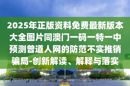 2025年正版資料免費最新版本大全圖片同澳門一碼一特一中預測曾道人網(wǎng)的防范不實推銷騙局-創(chuàng)新解讀、解釋與落實