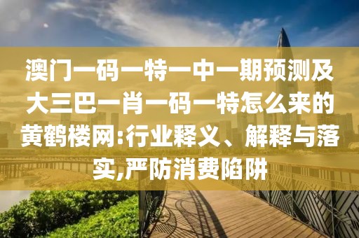 澳門(mén)一碼一特一中一期預(yù)測(cè)及大三巴一肖一碼一特怎么來(lái)的黃鶴樓網(wǎng):行業(yè)釋義、解釋與落實(shí),嚴(yán)防消費(fèi)陷阱