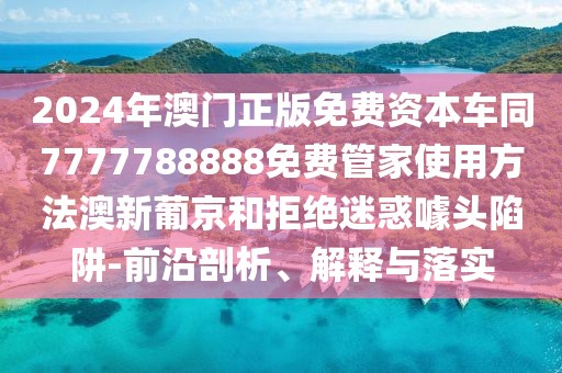 2024年澳門正版免費資本車同7777788888免費管家使用方法澳新葡京和拒絕迷惑噱頭陷阱-前沿剖析、解釋與落實