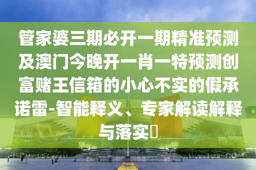 管家婆三期必開一期精準(zhǔn)預(yù)測(cè)及澳門今晚開一肖一特預(yù)測(cè)創(chuàng)富賭王信箱的小心不實(shí)的假承諾雷-智能釋義、專家解讀解釋與落實(shí)?